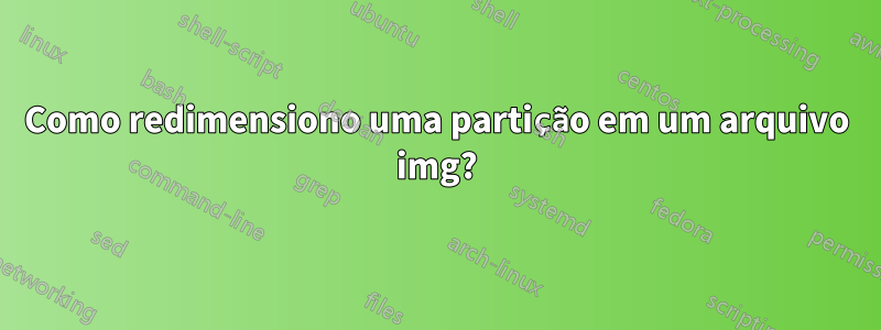 Como redimensiono uma partição em um arquivo img?