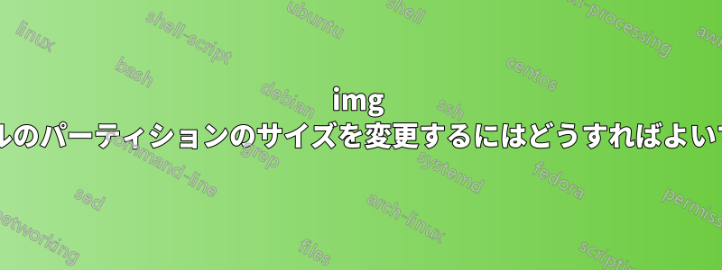 img ファイルのパーティションのサイズを変更するにはどうすればよいですか?