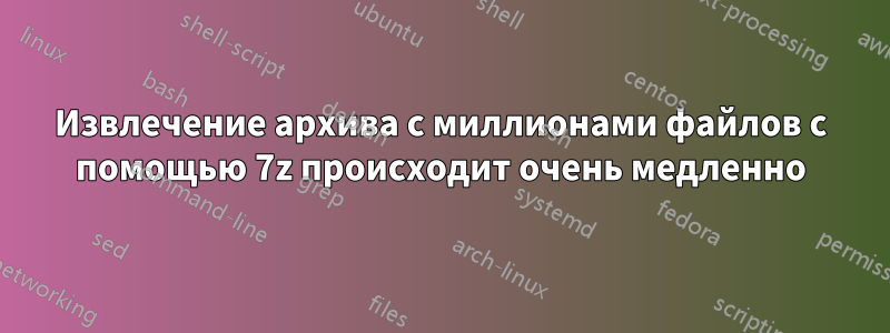 Извлечение архива с миллионами файлов с помощью 7z происходит очень медленно