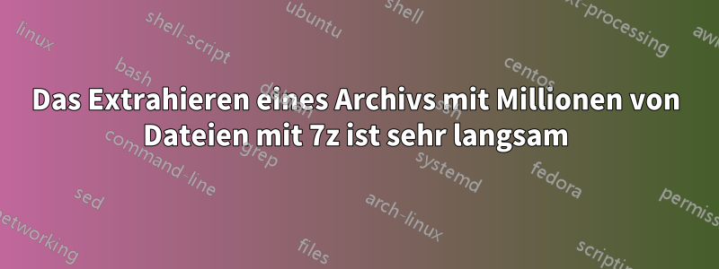 Das Extrahieren eines Archivs mit Millionen von Dateien mit 7z ist sehr langsam