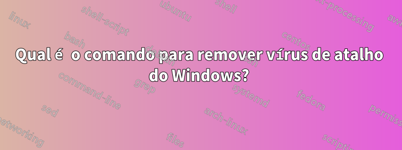 Qual é o comando para remover vírus de atalho do Windows?