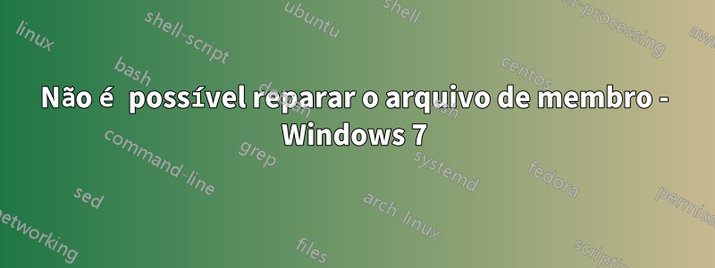 Não é possível reparar o arquivo de membro - Windows 7