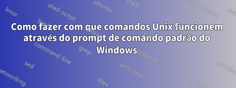 Como fazer com que comandos Unix funcionem através do prompt de comando padrão do Windows