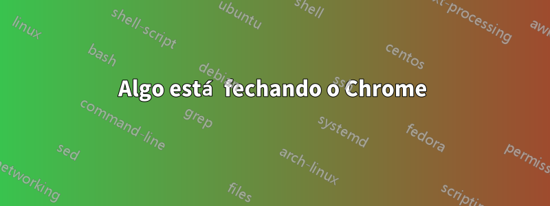 Algo está fechando o Chrome