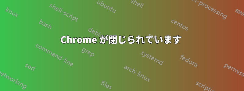 Chrome が閉じられています