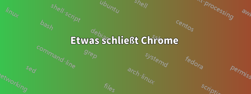 Etwas schließt Chrome