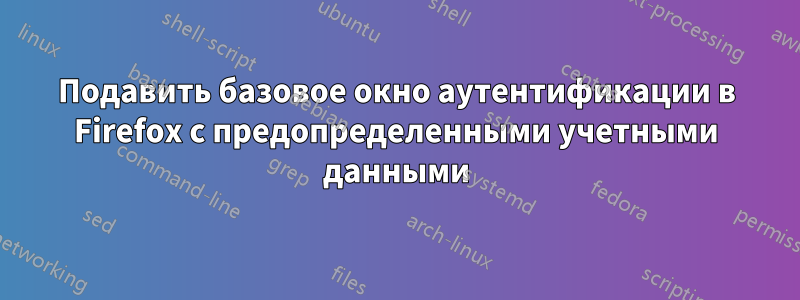 Подавить базовое окно аутентификации в Firefox с предопределенными учетными данными