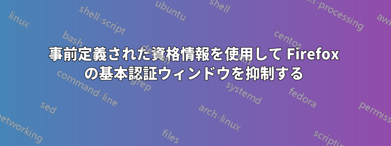 事前定義された資格情報を使用して Firefox の基本認証ウィンドウを抑制する