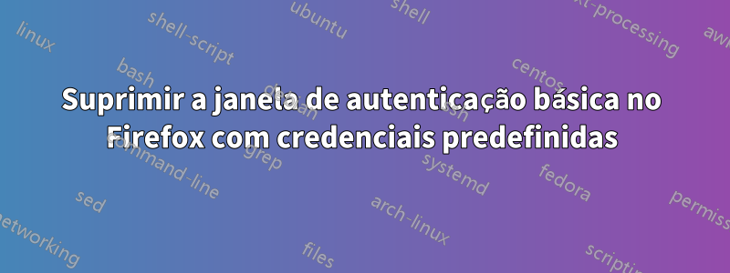 Suprimir a janela de autenticação básica no Firefox com credenciais predefinidas