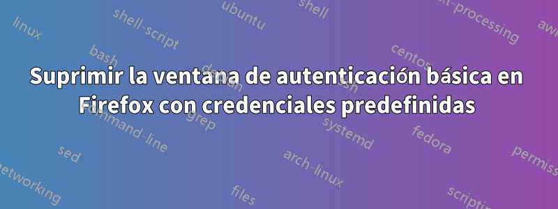 Suprimir la ventana de autenticación básica en Firefox con credenciales predefinidas