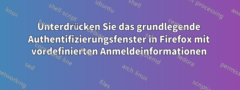 Unterdrücken Sie das grundlegende Authentifizierungsfenster in Firefox mit vordefinierten Anmeldeinformationen