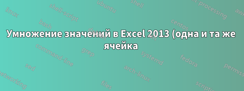 Умножение значений в Excel 2013 (одна и та же ячейка)