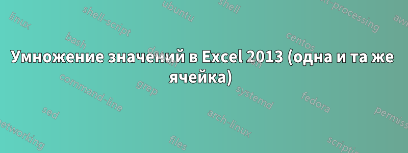 Умножение значений в Excel 2013 (одна и та же ячейка) 