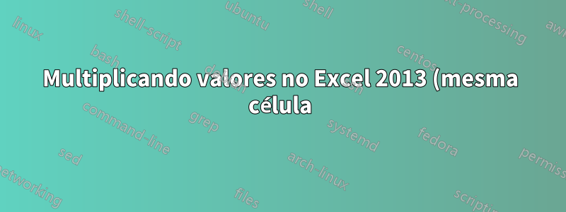 Multiplicando valores no Excel 2013 (mesma célula)