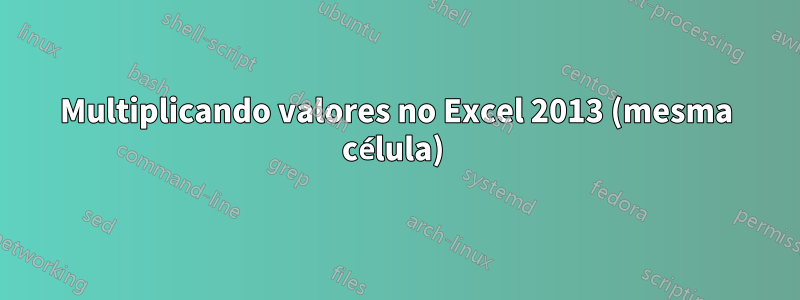 Multiplicando valores no Excel 2013 (mesma célula) 