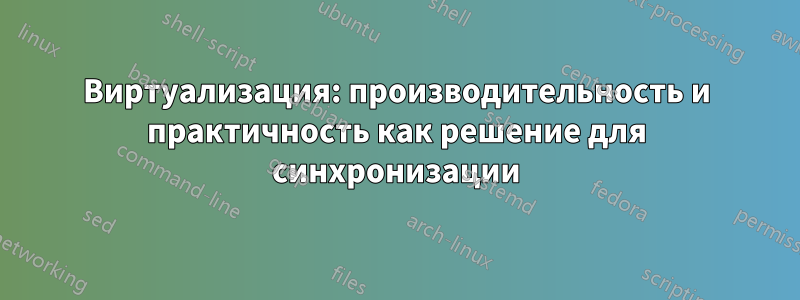 Виртуализация: производительность и практичность как решение для синхронизации