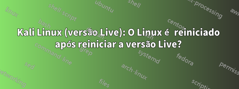 Kali Linux (versão Live): O Linux é reiniciado após reiniciar a versão Live?