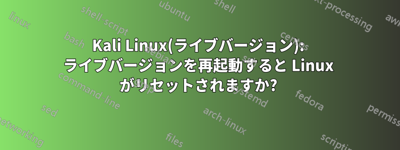 Kali Linux(ライブバージョン): ライブバージョンを再起動すると Linux がリセットされますか?