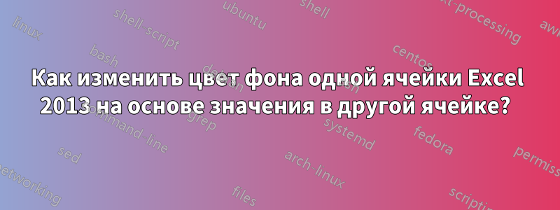 Как изменить цвет фона одной ячейки Excel 2013 на основе значения в другой ячейке? 