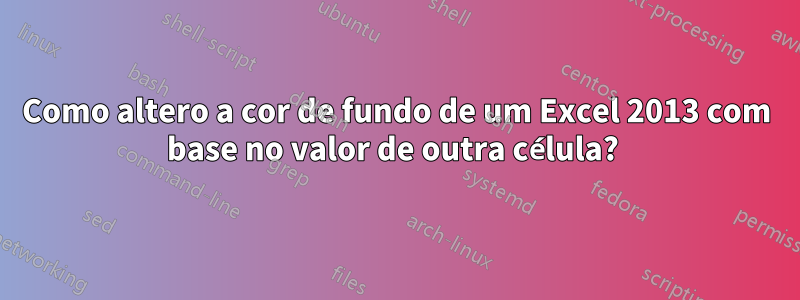 Como altero a cor de fundo de um Excel 2013 com base no valor de outra célula? 