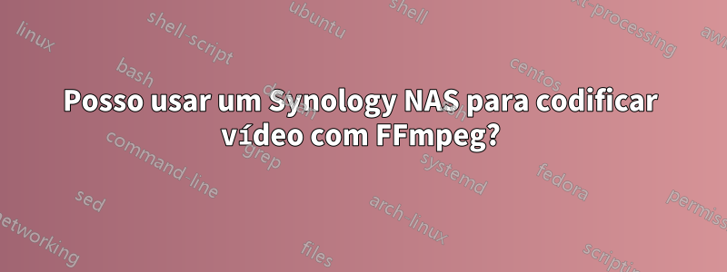 Posso usar um Synology NAS para codificar vídeo com FFmpeg?