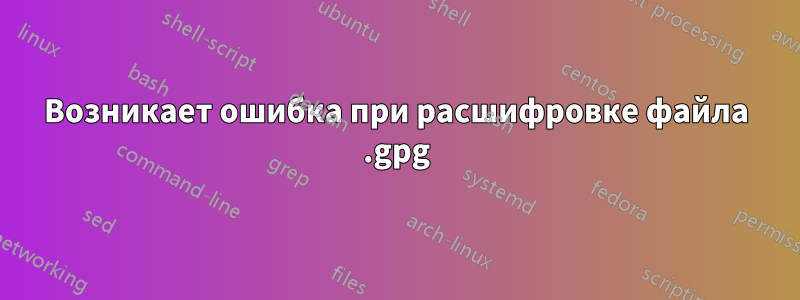 Возникает ошибка при расшифровке файла .gpg