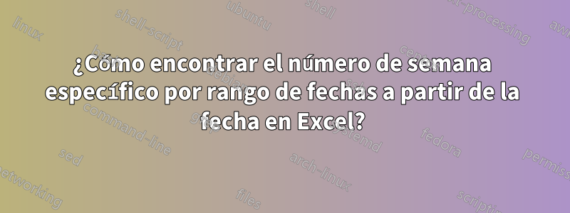 ¿Cómo encontrar el número de semana específico por rango de fechas a partir de la fecha en Excel?