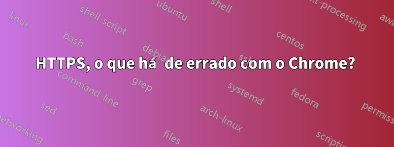 HTTPS, o que há de errado com o Chrome?