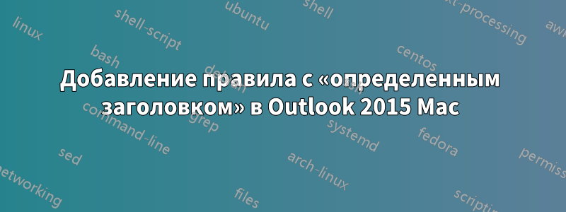 Добавление правила с «определенным заголовком» в Outlook 2015 Mac