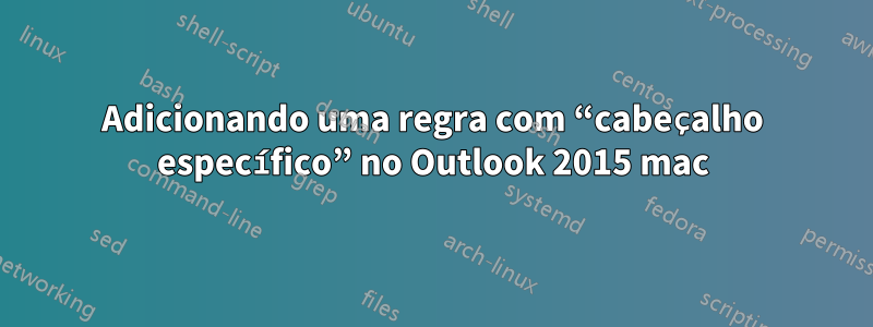 Adicionando uma regra com “cabeçalho específico” no Outlook 2015 mac