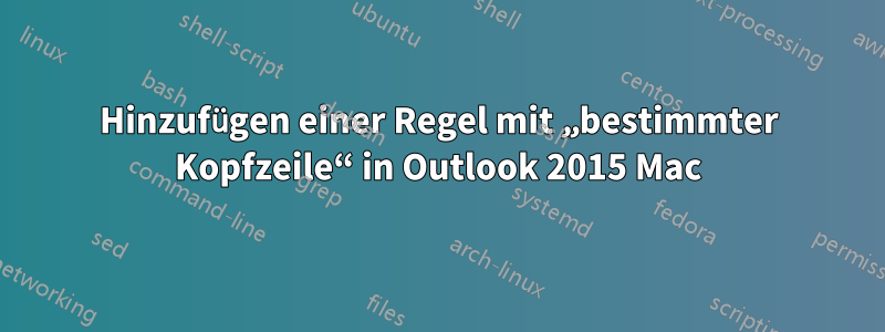 Hinzufügen einer Regel mit „bestimmter Kopfzeile“ in Outlook 2015 Mac