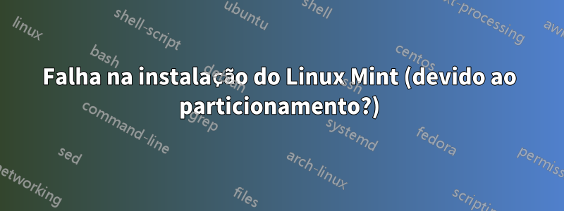 Falha na instalação do Linux Mint (devido ao particionamento?)