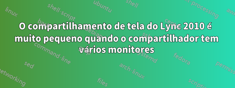 O compartilhamento de tela do Lync 2010 é muito pequeno quando o compartilhador tem vários monitores