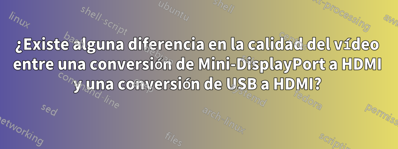 ¿Existe alguna diferencia en la calidad del vídeo entre una conversión de Mini-DisplayPort a HDMI y una conversión de USB a HDMI?