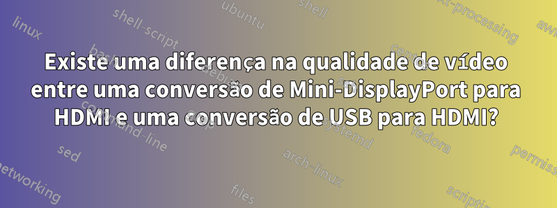 Existe uma diferença na qualidade de vídeo entre uma conversão de Mini-DisplayPort para HDMI e uma conversão de USB para HDMI?