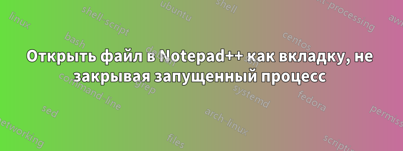 Открыть файл в Notepad++ как вкладку, не закрывая запущенный процесс