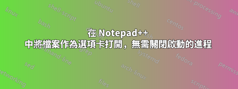 在 Notepad++ 中將檔案作為選項卡打開，無需關閉啟動的進程