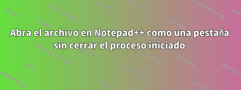 Abra el archivo en Notepad++ como una pestaña sin cerrar el proceso iniciado