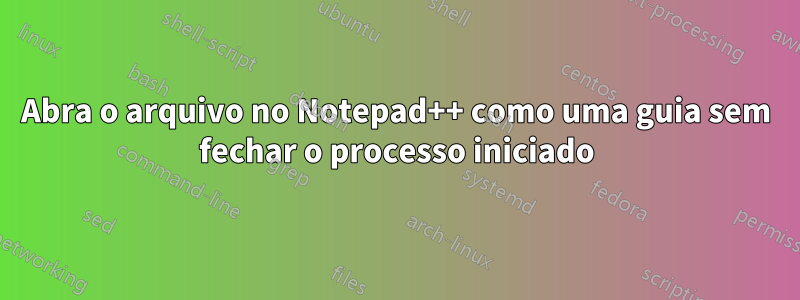 Abra o arquivo no Notepad++ como uma guia sem fechar o processo iniciado