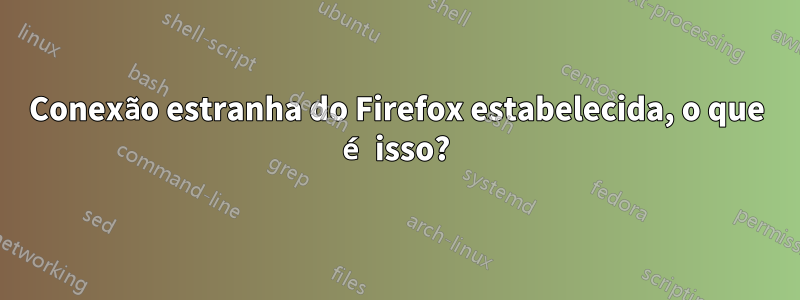 Conexão estranha do Firefox estabelecida, o que é isso?