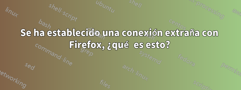 Se ha establecido una conexión extraña con Firefox, ¿qué es esto?