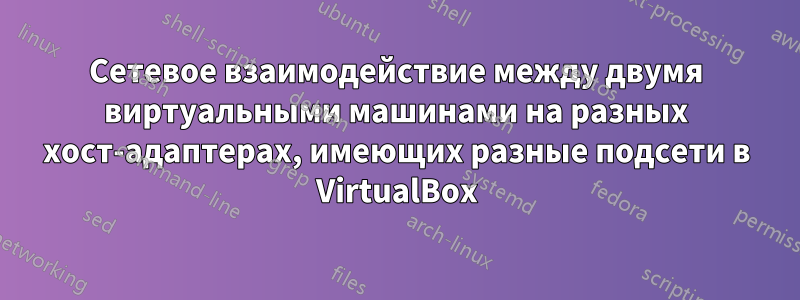 Сетевое взаимодействие между двумя виртуальными машинами на разных хост-адаптерах, имеющих разные подсети в VirtualBox