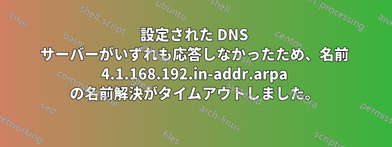 設定された DNS サーバーがいずれも応答しなかったため、名前 4.1.168.192.in-addr.arpa の名前解決がタイムアウトしました。