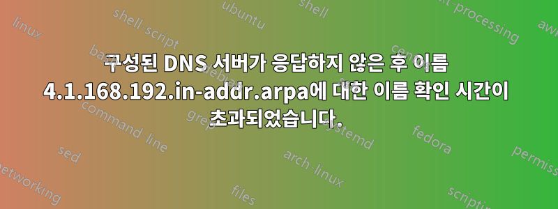 구성된 DNS 서버가 응답하지 않은 후 이름 4.1.168.192.in-addr.arpa에 대한 이름 확인 시간이 초과되었습니다.