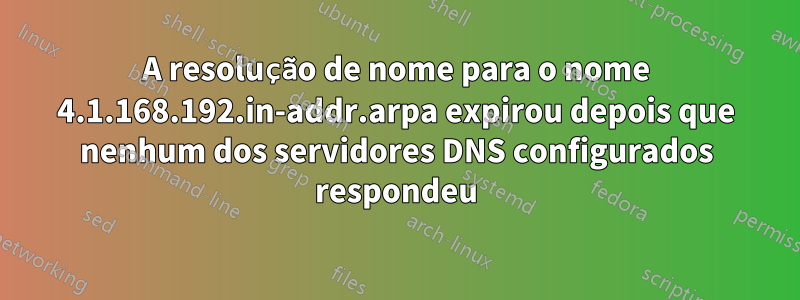 A resolução de nome para o nome 4.1.168.192.in-addr.arpa expirou depois que nenhum dos servidores DNS configurados respondeu