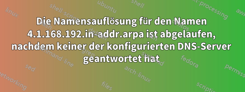 Die Namensauflösung für den Namen 4.1.168.192.in-addr.arpa ist abgelaufen, nachdem keiner der konfigurierten DNS-Server geantwortet hat