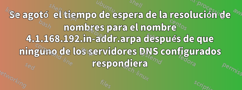 Se agotó el tiempo de espera de la resolución de nombres para el nombre 4.1.168.192.in-addr.arpa después de que ninguno de los servidores DNS configurados respondiera