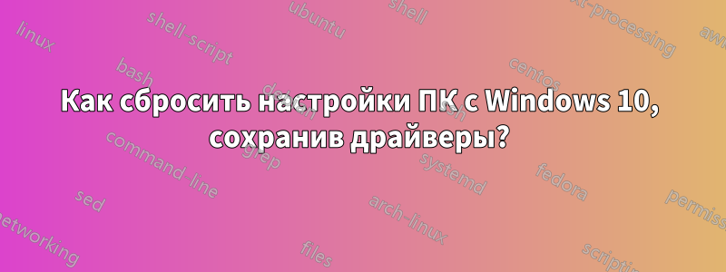 Как сбросить настройки ПК с Windows 10, сохранив драйверы?