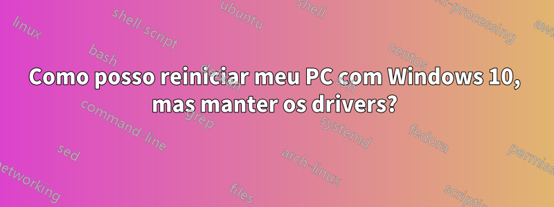 Como posso reiniciar meu PC com Windows 10, mas manter os drivers?