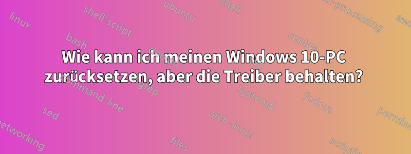 Wie kann ich meinen Windows 10-PC zurücksetzen, aber die Treiber behalten?